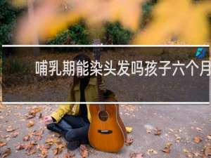 哺乳期能染头发吗孩子六个月