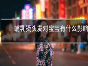 哺乳烫头发对宝宝有什么影响
