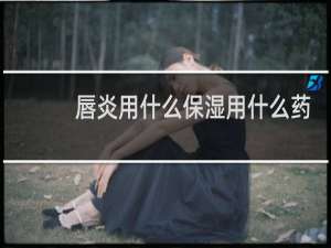 唇炎用什么保湿用什么药