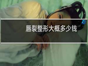 唇裂整形大概多少钱