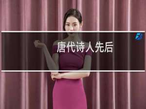唐代诗人先后（唐代诗人有哪些唐朝诗人按年代排序图）
