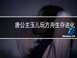 唐公主玉儿玩方舟生存进化