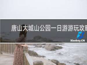 唐山大城山公园一日游游玩攻略