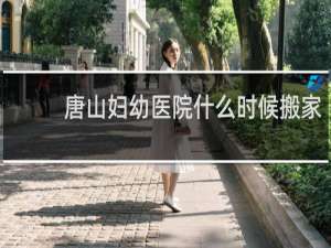 唐山妇幼医院什么时候搬家
