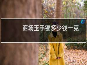 商场玉手镯多少钱一克