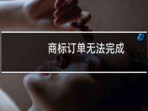 商标订单无法完成，请明确。不要拖泥带水，浪费时间
