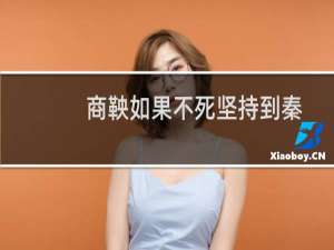 商鞅如果不死坚持到秦朝统一会不会迅速灭亡（商鞅有没有后人活下来大秦帝国停播政治原因）