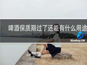 啤酒保质期过了还能有什么用途啊
