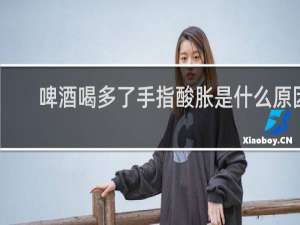 啤酒喝多了手指酸胀是什么原因
