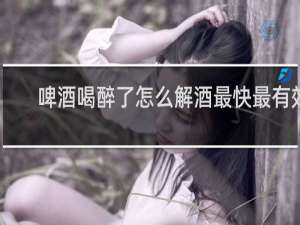 啤酒喝醉了怎么解酒最快最有效