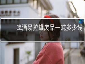 啤酒易拉罐废品一吨多少钱
