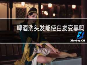 啤酒洗头发能使白发变黑吗