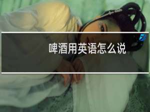 啤酒用英语怎么说