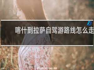 喀什到拉萨自驾游路线怎么走