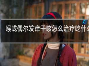 喉咙偶尔发痒干咳怎么治疗吃什么药