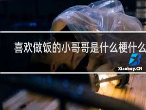 喜欢做饭的小哥哥是什么梗什么梗