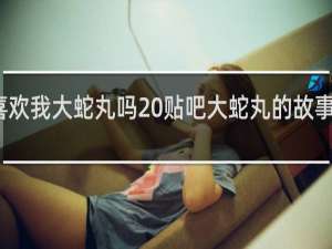 喜欢我大蛇丸吗 贴吧大蛇丸的故事什么梗