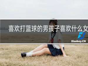 喜欢打篮球的男孩子喜欢什么女孩