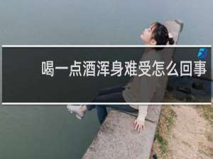 喝一点酒浑身难受怎么回事
