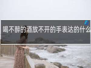 喝不醉的酒放不开的手表达的什么意思