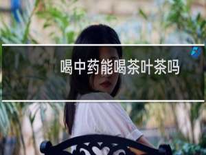喝中药能喝茶叶茶吗