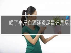 喝了半斤白酒还没尽量还是尽量
