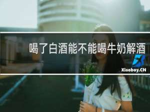 喝了白酒能不能喝牛奶解酒