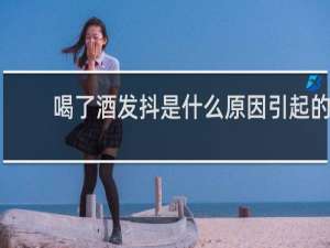 喝了酒发抖是什么原因引起的