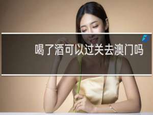 喝了酒可以过关去澳门吗