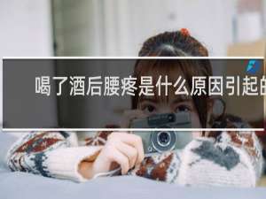 喝了酒后腰疼是什么原因引起的