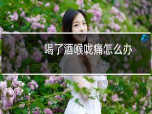 喝了酒喉咙痛怎么办
