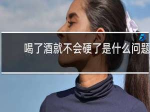 喝了酒就不会硬了是什么问题
