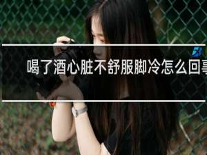 喝了酒心脏不舒服脚冷怎么回事