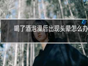 喝了酒泡澡后出现头晕怎么办