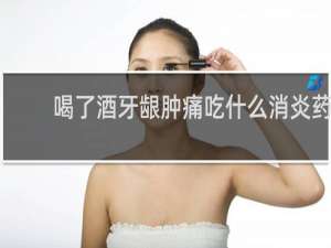 喝了酒牙龈肿痛吃什么消炎药
