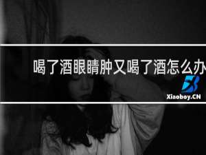 喝了酒眼睛肿又喝了酒怎么办
