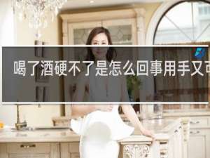 喝了酒硬不了是怎么回事用手又可以