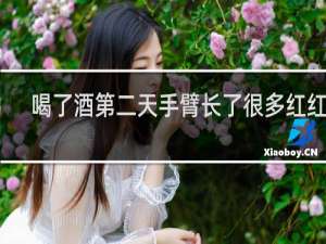 喝了酒第二天手臂长了很多红红的