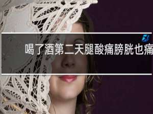 喝了酒第二天腿酸痛膀胱也痛