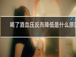 喝了酒血压反而降低是什么原因