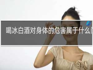 喝冰白酒对身体的危害属于什么问题