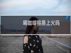 喝咖啡容易上火吗