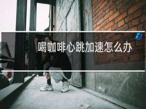 喝咖啡心跳加速怎么办