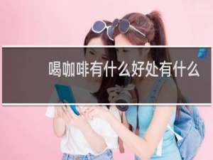 喝咖啡有什么好处有什么坏处