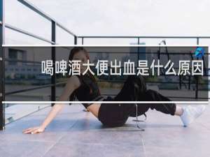 喝啤酒大便出血是什么原因