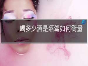 喝多少酒是酒驾如何衡量
