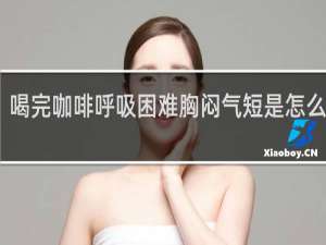 喝完咖啡呼吸困难胸闷气短是怎么回事