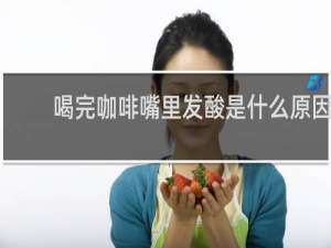 喝完咖啡嘴里发酸是什么原因