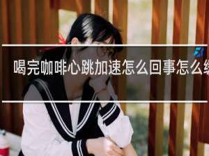 喝完咖啡心跳加速怎么回事怎么缓解