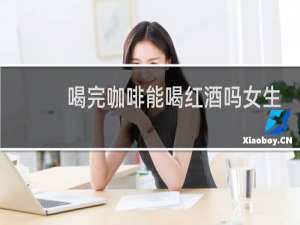 喝完咖啡能喝红酒吗女生